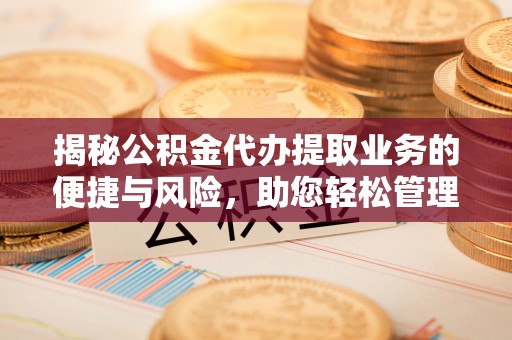 西乡塘揭秘公积金代办提取业务的便捷与风险，助您轻松管理财务