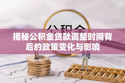 西乡塘揭秘公积金贷款调整时间背后的政策变化与影响
