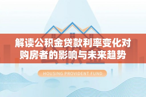 西乡塘解读公积金贷款利率变化对购房者的影响与未来趋势