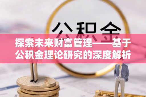 西乡塘探索未来财富管理——基于公积金理论研究的深度解析