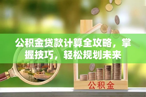 西乡塘公积金贷款计算全攻略，掌握技巧，轻松规划未来