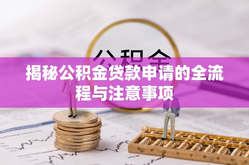 西乡塘揭秘公积金贷款申请的全流程与注意事项