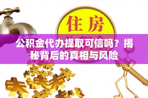 西乡塘公积金代办提取可信吗？揭秘背后的真相与风险