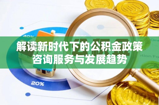 西乡塘解读新时代下的公积金政策咨询服务与发展趋势