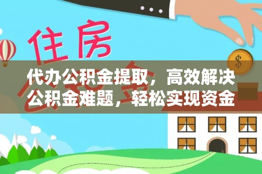 西乡塘代办公积金提取，高效解决公积金难题，轻松实现资金自由