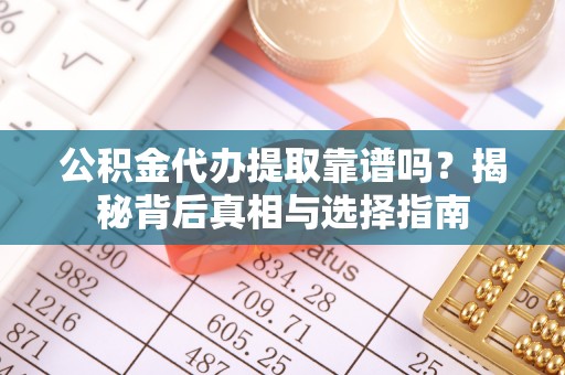 西乡塘公积金代办提取靠谱吗？揭秘背后真相与选择指南