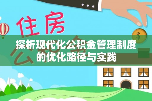 西乡塘探析现代化公积金管理制度的优化路径与实践