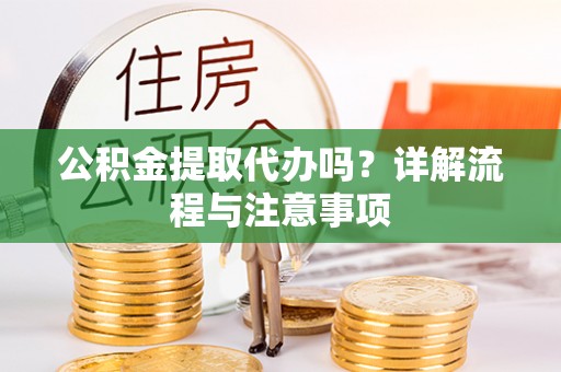 西乡塘公积金提取代办吗？详解流程与注意事项