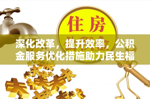 西乡塘深化改革，提升效率，公积金服务优化措施助力民生福祉
