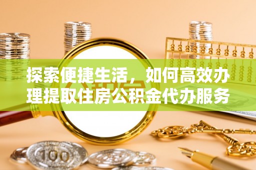 西乡塘探索便捷生活，如何高效办理提取住房公积金代办服务