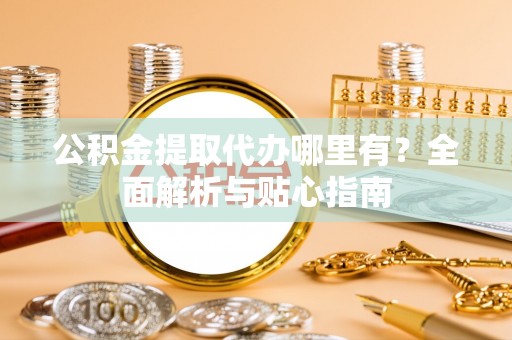 西乡塘公积金提取代办哪里有？全面解析与贴心指南
