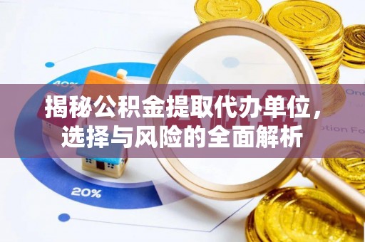 西乡塘揭秘公积金提取代办单位，选择与风险的全面解析