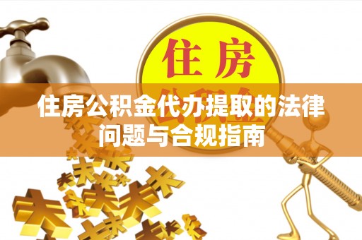 西乡塘住房公积金代办提取的法律问题与合规指南