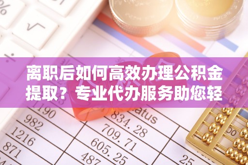 西乡塘离职后如何高效办理公积金提取？专业代办服务助您轻松搞定