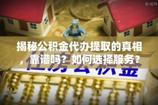 西乡塘揭秘公积金代办提取的真相，靠谱吗？如何选择服务？