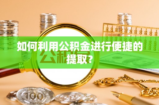西乡塘如何利用公积金进行便捷的提取？