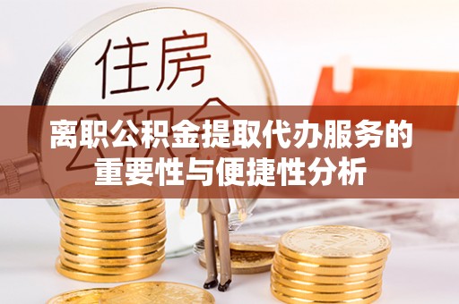 西乡塘离职公积金提取代办服务的重要性与便捷性分析
