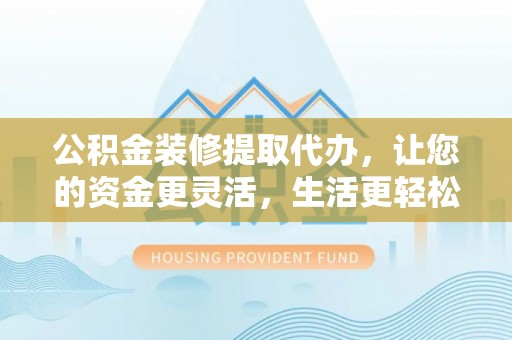 西乡塘公积金装修提取代办，让您的资金更灵活，生活更轻松