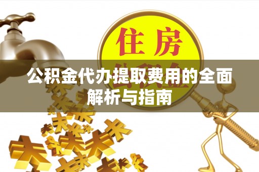 西乡塘公积金代办提取费用的全面解析与指南
