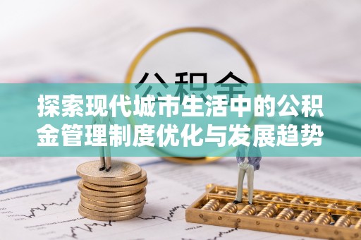 西乡塘探索现代城市生活中的公积金管理制度优化与发展趋势