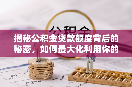 西乡塘揭秘公积金贷款额度背后的秘密，如何最大化利用你的福利？