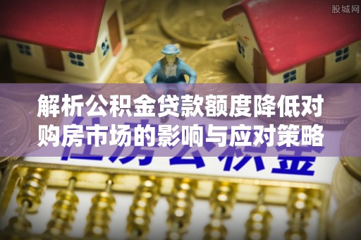 西乡塘解析公积金贷款额度降低对购房市场的影响与应对策略