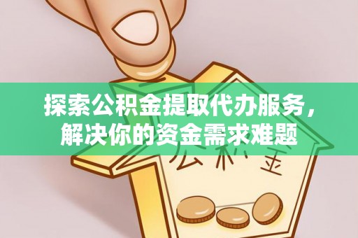 西乡塘探索公积金提取代办服务，解决你的资金需求难题