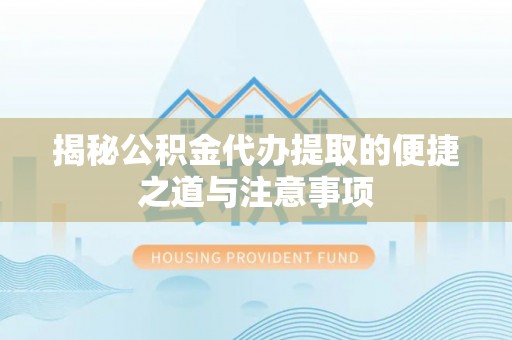 西乡塘揭秘公积金代办提取的便捷之道与注意事项