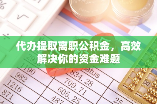 西乡塘代办提取离职公积金，高效解决你的资金难题