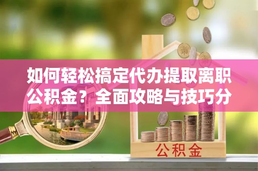 西乡塘如何轻松搞定代办提取离职公积金？全面攻略与技巧分享