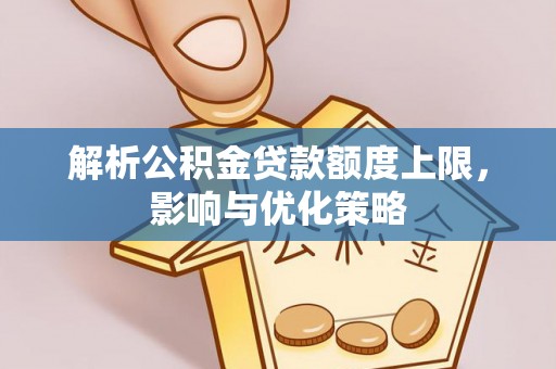 西乡塘解析公积金贷款额度上限，影响与优化策略