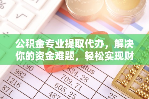 西乡塘公积金专业提取代办，解决你的资金难题，轻松实现财务自由