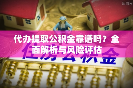 西乡塘代办提取公积金靠谱吗？全面解析与风险评估
