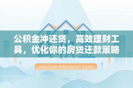 西乡塘公积金冲还贷，高效理财工具，优化你的房贷还款策略