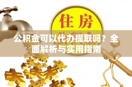 西乡塘公积金可以代办提取吗？全面解析与实用指南