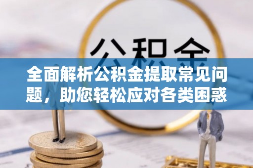 西乡塘全面解析公积金提取常见问题，助您轻松应对各类困惑