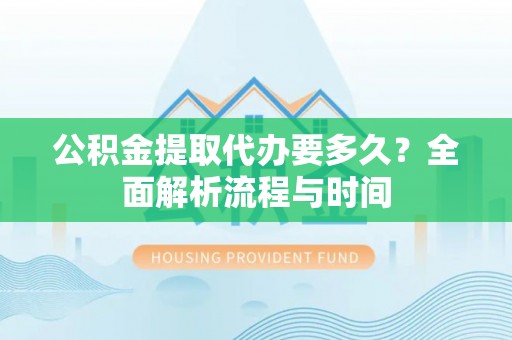 西乡塘公积金提取代办要多久？全面解析流程与时间