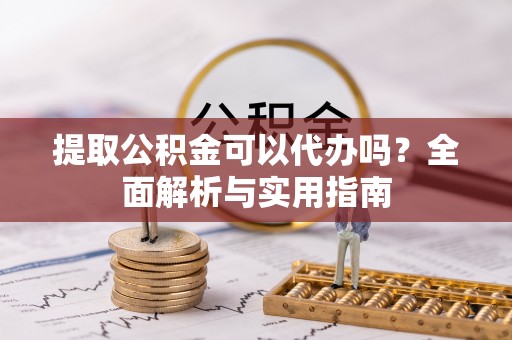 西乡塘提取公积金可以代办吗？全面解析与实用指南