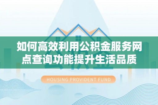 西乡塘如何高效利用公积金服务网点查询功能提升生活品质