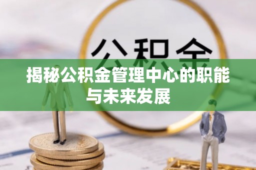 西乡塘揭秘公积金管理中心的职能与未来发展