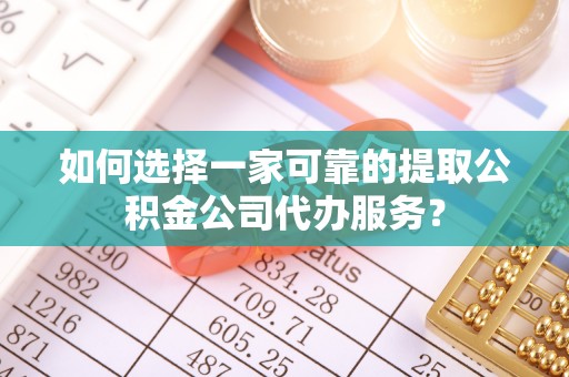 西乡塘如何选择一家可靠的提取公积金公司代办服务？
