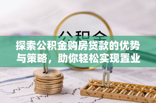 西乡塘探索公积金购房贷款的优势与策略，助你轻松实现置业梦想