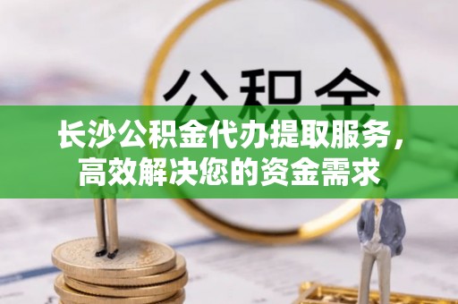 西乡塘长沙公积金代办提取服务，高效解决您的资金需求