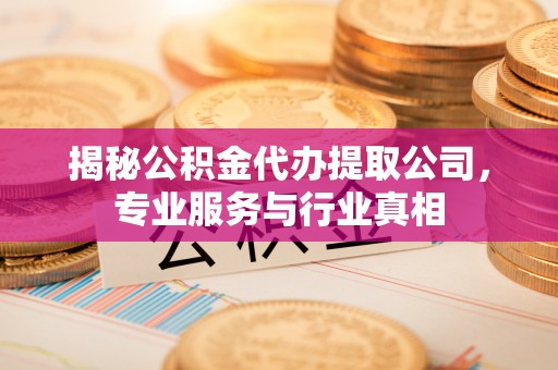西乡塘揭秘公积金代办提取公司，专业服务与行业真相