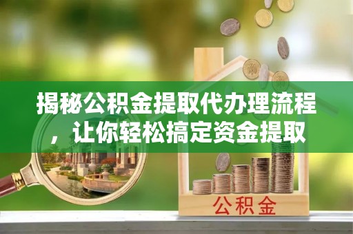 西乡塘揭秘公积金提取代办理流程，让你轻松搞定资金提取