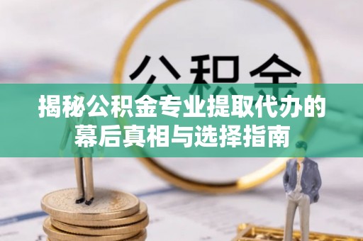 西乡塘揭秘公积金专业提取代办的幕后真相与选择指南