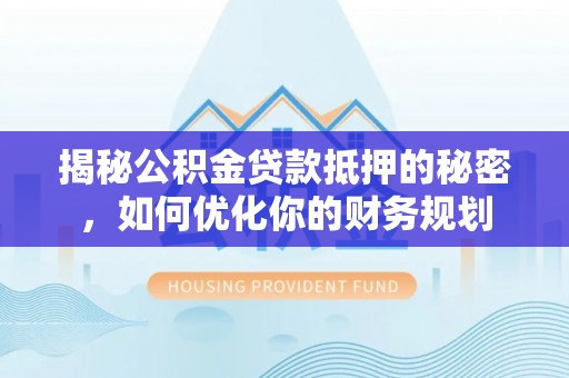 西乡塘揭秘公积金贷款抵押的秘密，如何优化你的财务规划