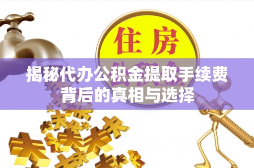 西乡塘揭秘代办公积金提取手续费背后的真相与选择