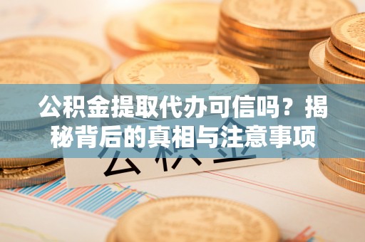 西乡塘公积金提取代办可信吗？揭秘背后的真相与注意事项