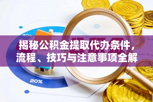 西乡塘揭秘公积金提取代办条件，流程、技巧与注意事项全解析